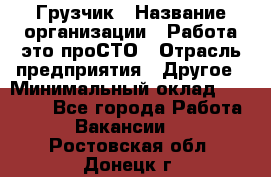 Грузчик › Название организации ­ Работа-это проСТО › Отрасль предприятия ­ Другое › Минимальный оклад ­ 26 000 - Все города Работа » Вакансии   . Ростовская обл.,Донецк г.